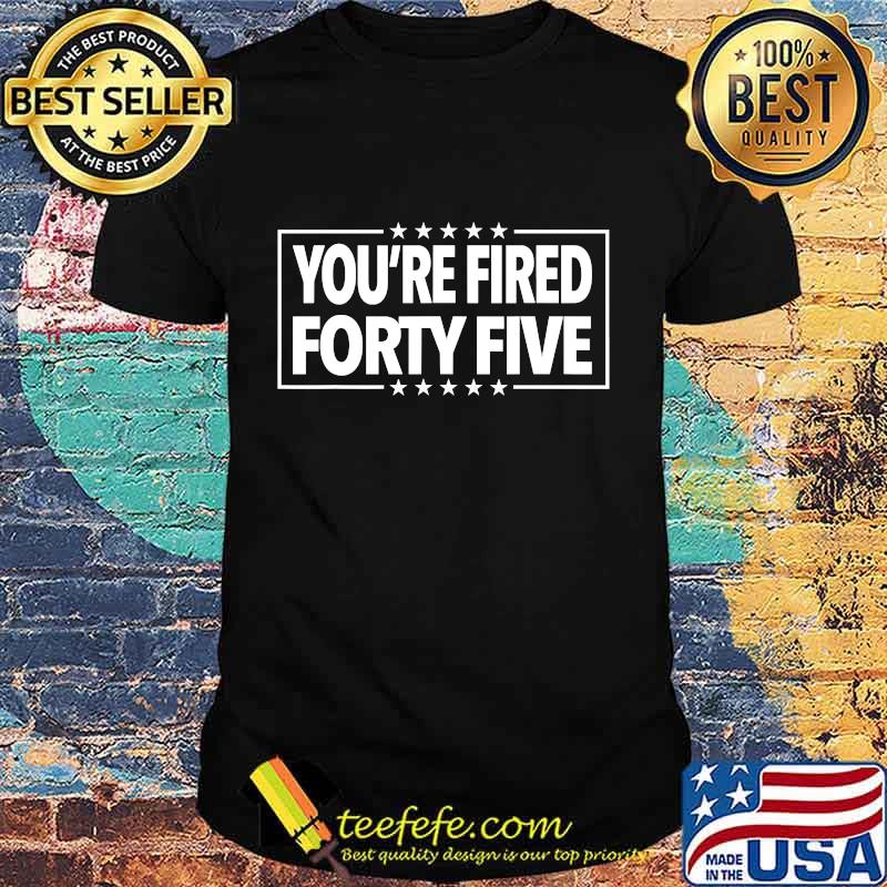 You're Fired Forty Five Shirt You're Fired Forty Five Shirt