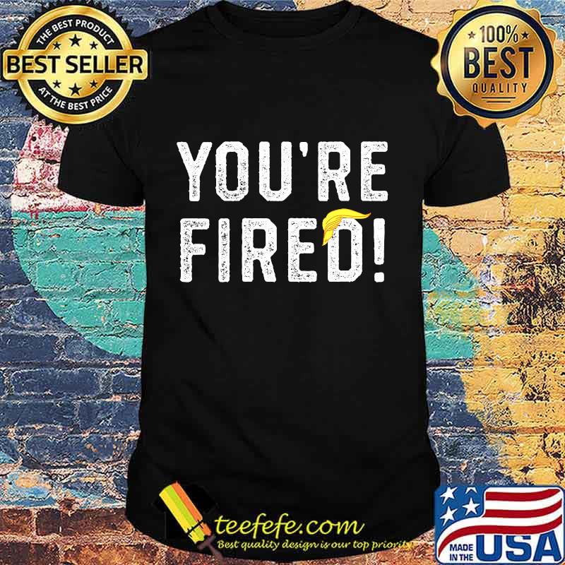 You're Fired Hair Donlad Trump Shirt