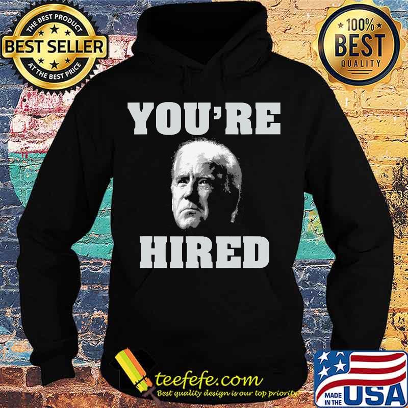 You're Hired Joe Biden Shirt Hoodie You're Hired Joe Biden Shirt Hoodie