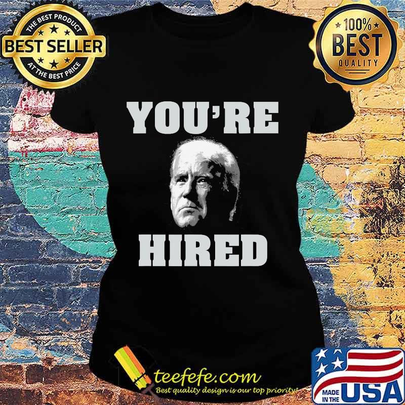 You're Hired Joe Biden Shirt Ladies tee You're Hired Joe Biden Shirt Ladies tee