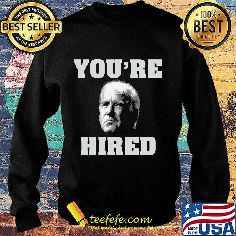 You're Hired Joe Biden Shirt Sweater You're Hired Joe Biden Shirt Sweater