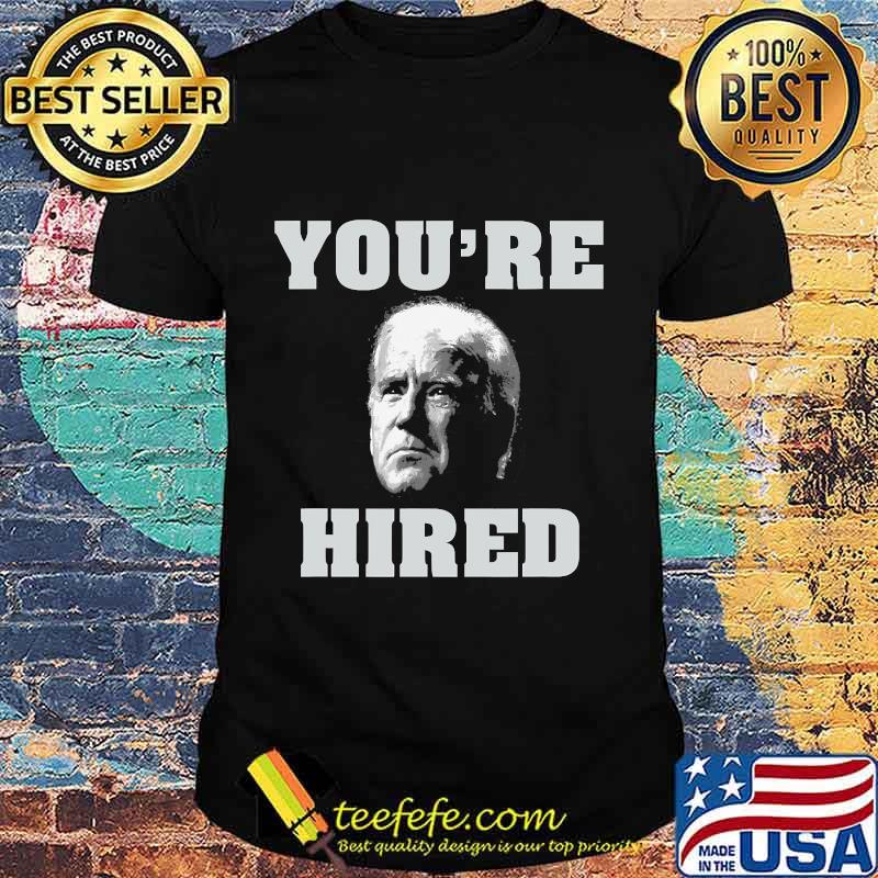 You're Hired Joe Biden Shirt You're Hired Joe Biden Shirt