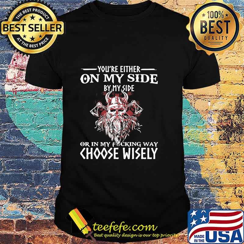 You’re Either On My Side By My Side Or In My Fucking Way Choose Wisely Funny Viking Print On Back Shirt
