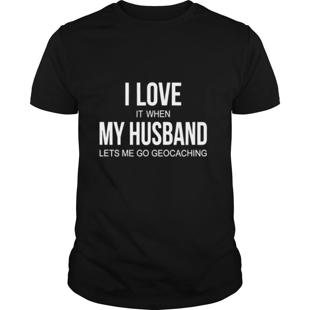 I-Love-It-When-My-Husband-Lets-Me-Go-Geocaching-shirt0.jpg