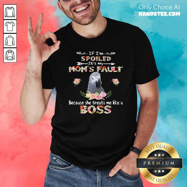 African Grey If Im Spoiled Its My Moms Fault Because She Treats Me Like A Boss Shirt