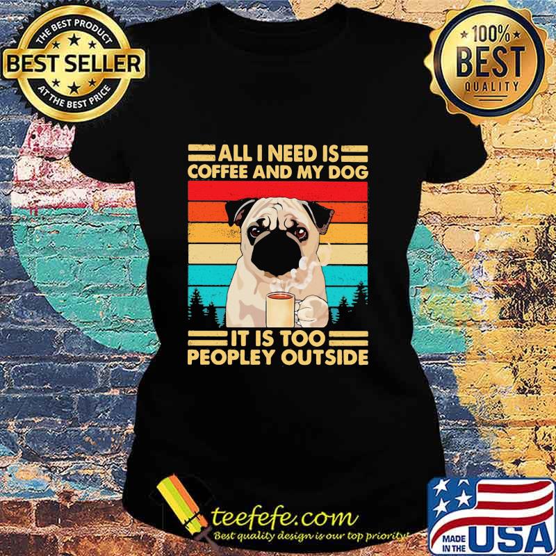 All I Need Is Coffee And My Dog It Is Too People Outside Pug Vintage Shirt Ladies tee All I Need Is Coffee And My Dog It Is Too People Outside Pug Vintage Shirt Ladies tee
