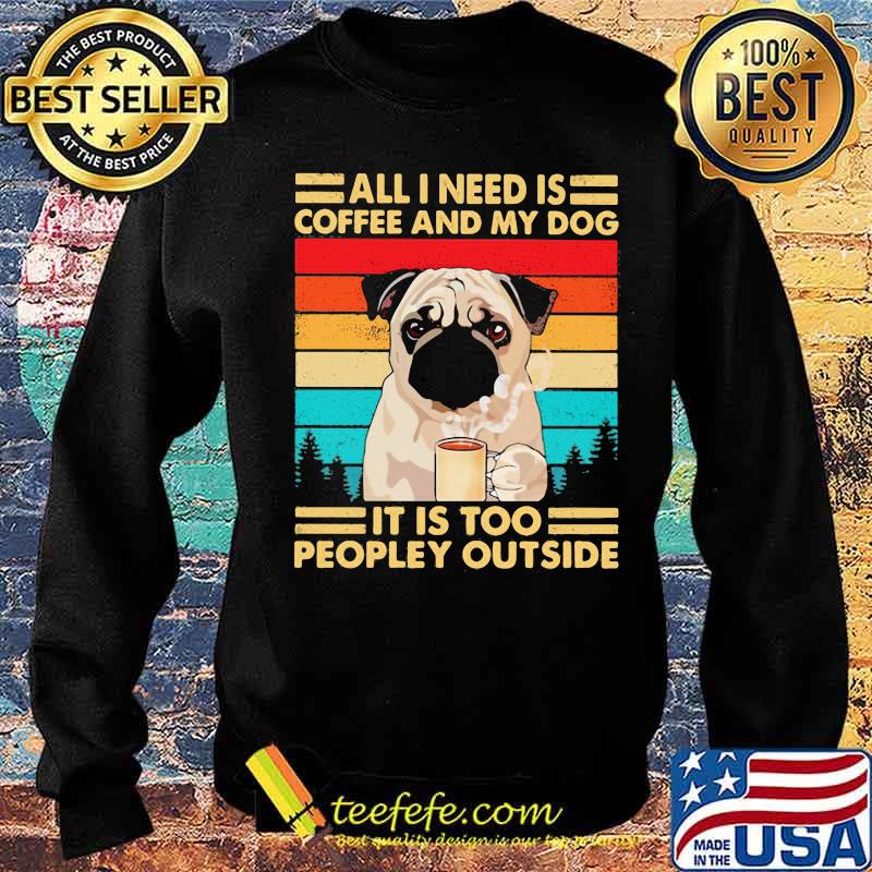 All I Need Is Coffee And My Dog It Is Too People Outside Pug Vintage Shirt Sweater All I Need Is Coffee And My Dog It Is Too People Outside Pug Vintage Shirt Sweater