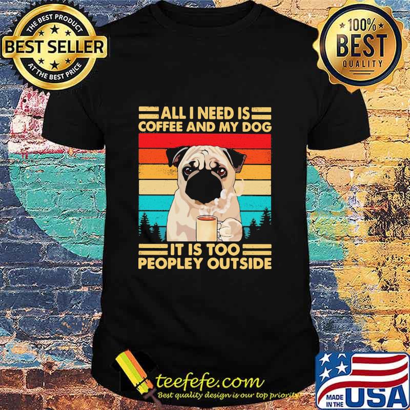 All I Need Is Coffee And My Dog It Is Too People Outside Pug Vintage Shirt All I Need Is Coffee And My Dog It Is Too People Outside Pug Vintage Shirt