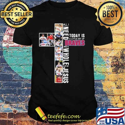 All I Need Today Is A Little Bit Of Braves And A Whole Lot Of Jesus Shirt