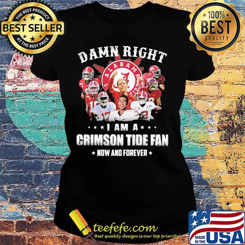 Damn Right I Am A Crimson Tide Fan Now And Forever Alabama Football Shirt Ladies tee Damn Right I Am A Crimson Tide Fan Now And Forever Alabama Football Shirt Ladies tee