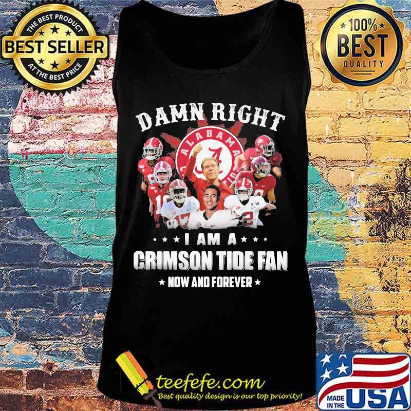 Damn Right I Am A Crimson Tide Fan Now And Forever Alabama Football Shirt Tank top Damn Right I Am A Crimson Tide Fan Now And Forever Alabama Football Shirt Tank top
