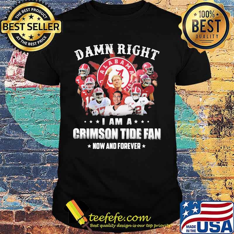 Damn Right I Am A Crimson Tide Fan Now And Forever Alabama Football Shirt
