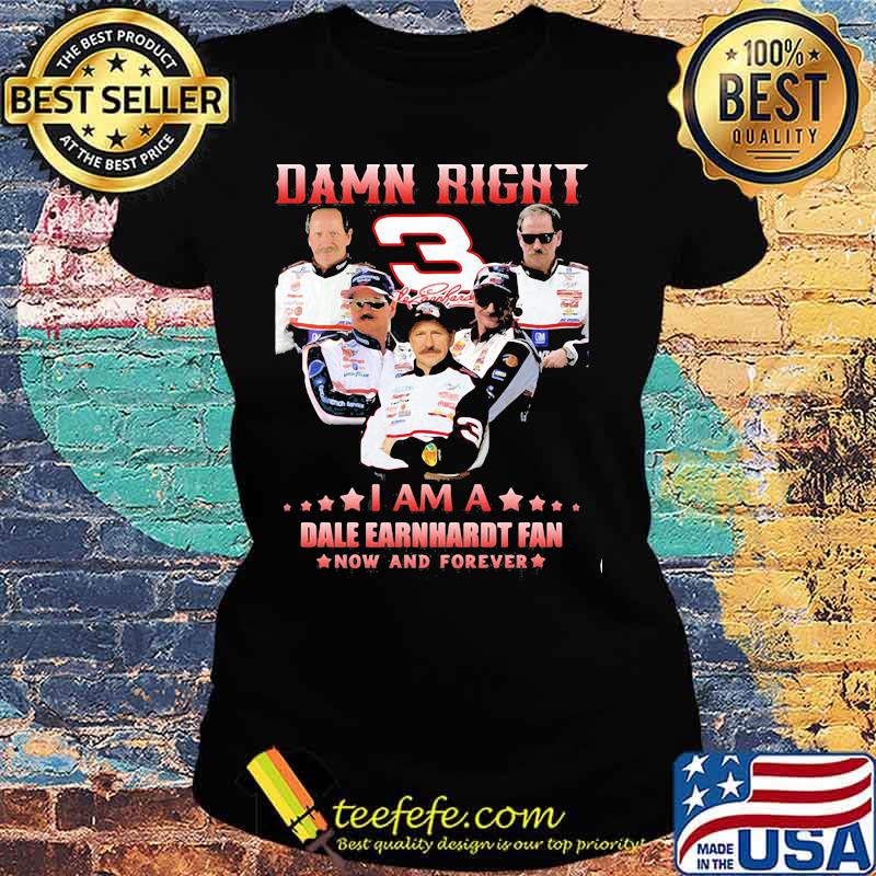 Damn Right I Am A Dale Earnhardt Now And Forever Car Driver Shirt Ladies tee Damn Right I Am A Dale Earnhardt Now And Forever Car Driver Shirt Ladies tee
