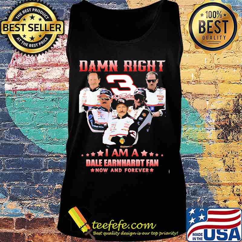 Damn Right I Am A Dale Earnhardt Now And Forever Car Driver Shirt Tank top Damn Right I Am A Dale Earnhardt Now And Forever Car Driver Shirt Tank top