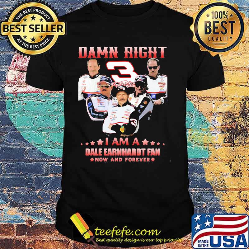 Damn Right I Am A Dale Earnhardt Now And Forever Car Driver Shirt Damn Right I Am A Dale Earnhardt Now And Forever Car Driver Shirt