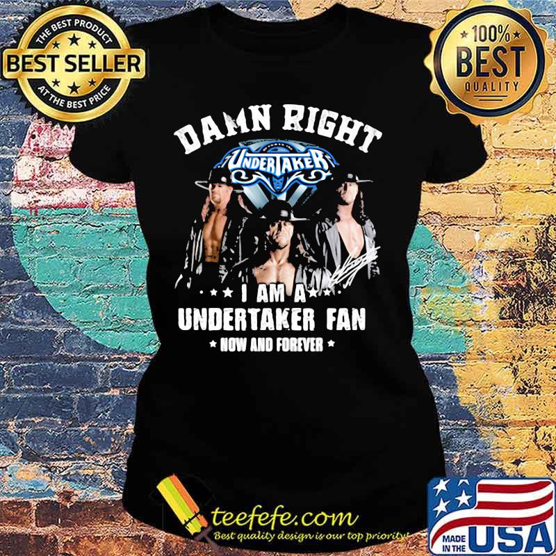 Damn Right I Am A Undertaker Fan Now And Forever Round Neck Shirt Ladies tee Damn Right I Am A Undertaker Fan Now And Forever Round Neck Shirt Ladies tee