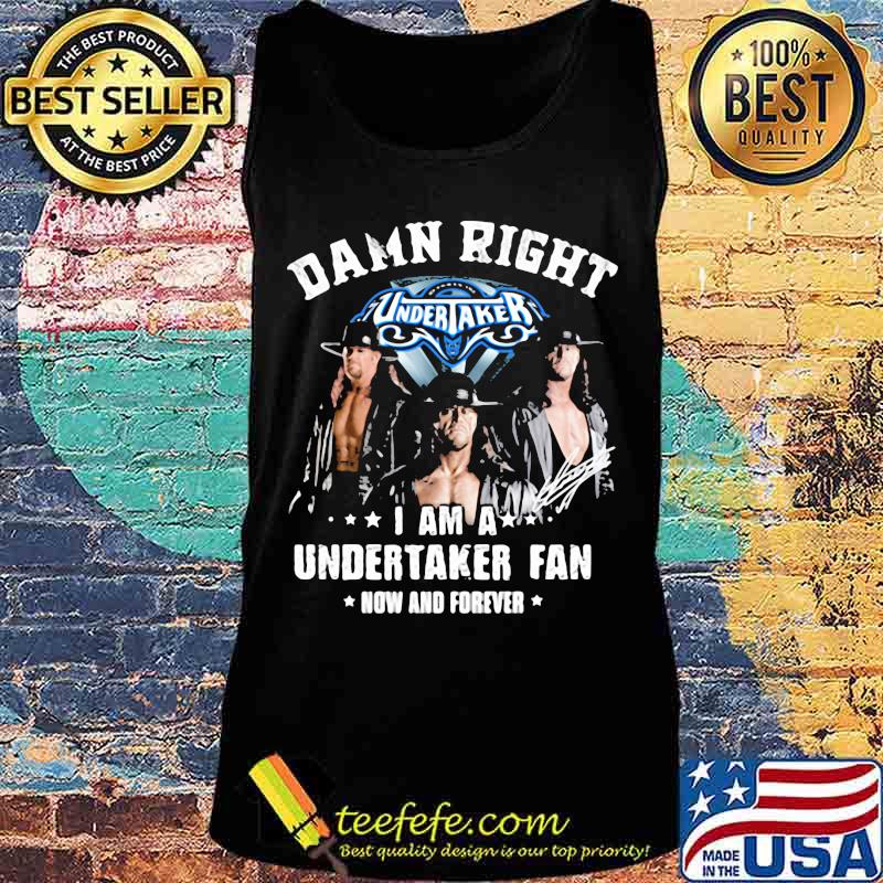 Damn Right I Am A Undertaker Fan Now And Forever Round Neck Shirt Tank top Damn Right I Am A Undertaker Fan Now And Forever Round Neck Shirt Tank top
