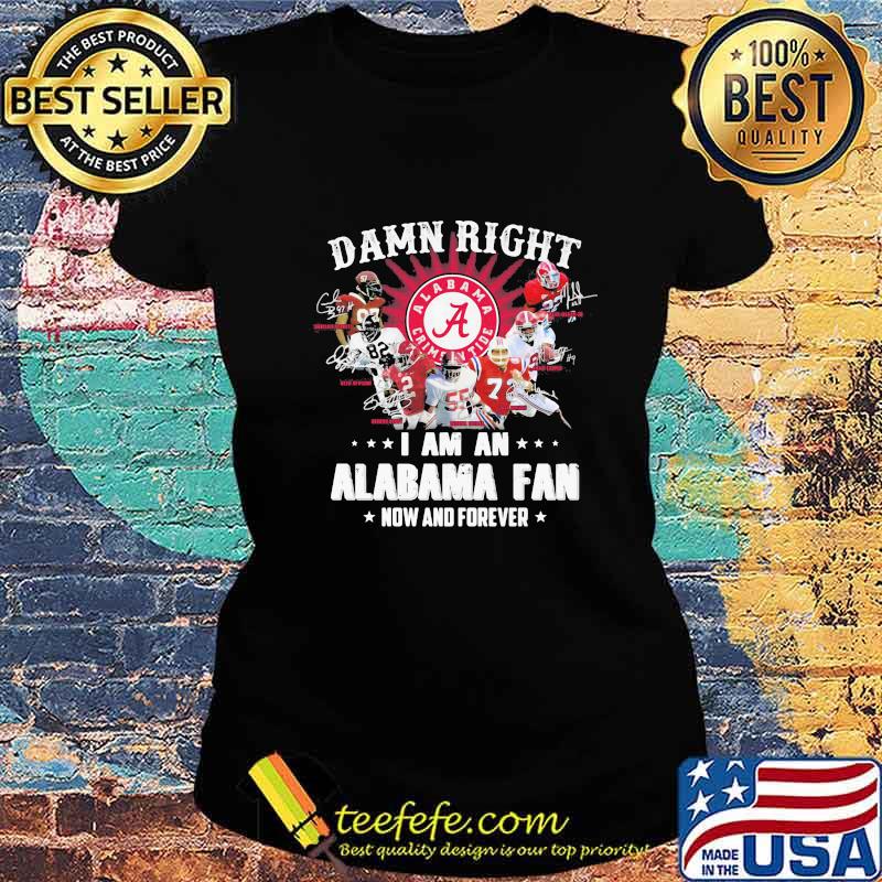 Damn Right I Am An Alabama Fan Now And Forever Team Football Shirt Ladies tee Damn Right I Am An Alabama Fan Now And Forever Team Football Shirt Ladies tee