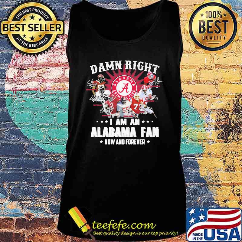 Damn Right I Am An Alabama Fan Now And Forever Team Football Shirt Tank top Damn Right I Am An Alabama Fan Now And Forever Team Football Shirt Tank top