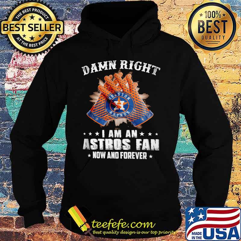 Damn Right I Am An Astros Fan Now And Forever Hoston Shirt Hoodie Damn Right I Am An Astros Fan Now And Forever Hoston Shirt Hoodie