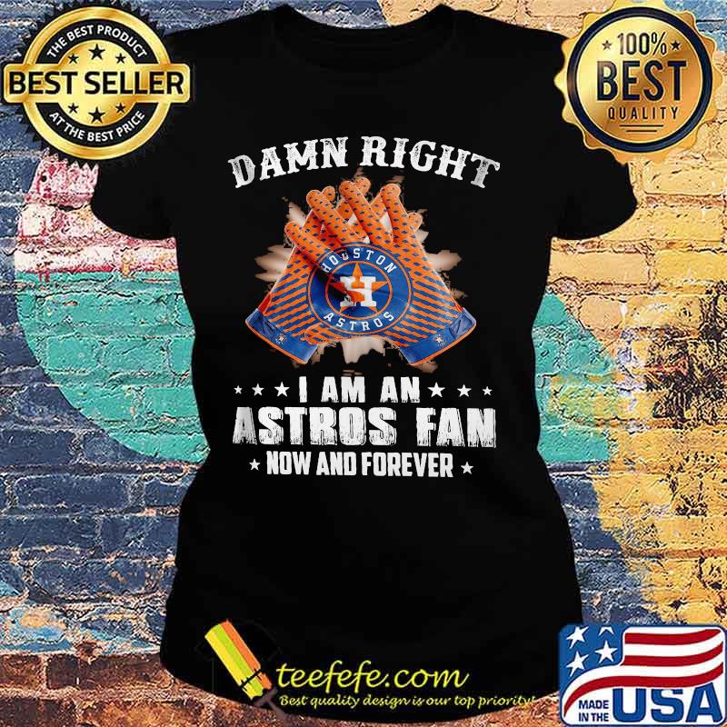 Damn Right I Am An Astros Fan Now And Forever Hoston Shirt Ladies tee Damn Right I Am An Astros Fan Now And Forever Hoston Shirt Ladies tee