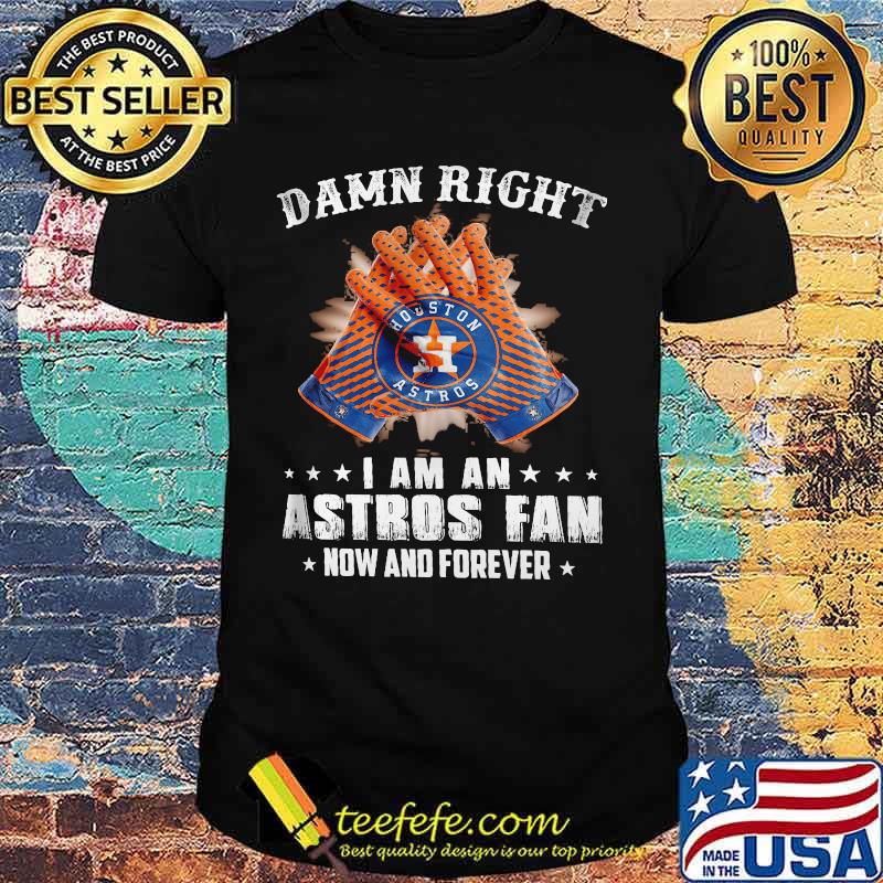 Damn Right I Am An Astros Fan Now And Forever Hoston Shirt Damn Right I Am An Astros Fan Now And Forever Hoston Shirt
