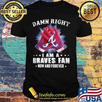 Damn Right I Am An Braves  Fan Now And Forever  Atlanta Braves Baseball Shirt