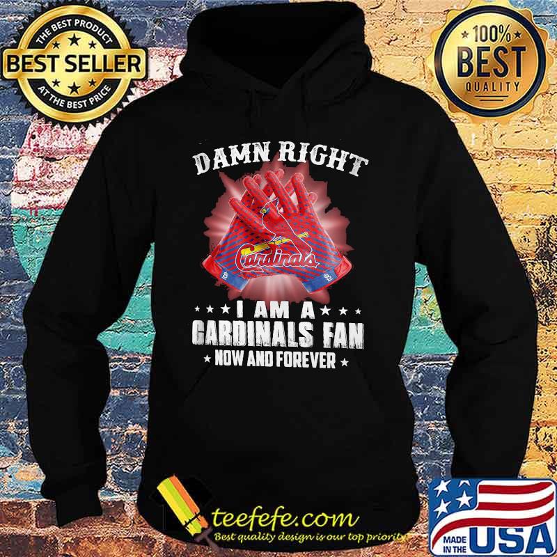 Damn Right I Am An Cardinals Fan Now And Forever St. Louis Cardinals Shirt Hoodie Damn Right I Am An Cardinals Fan Now And Forever St. Louis Cardinals Shirt Hoodie