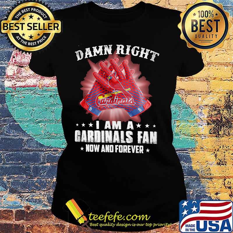 Damn Right I Am An Cardinals Fan Now And Forever St. Louis Cardinals Shirt Ladies tee Damn Right I Am An Cardinals Fan Now And Forever St. Louis Cardinals Shirt Ladies tee