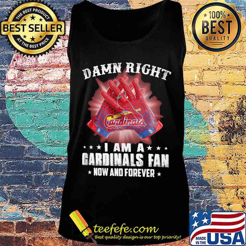 Damn Right I Am An Cardinals Fan Now And Forever St. Louis Cardinals Shirt Tank top Damn Right I Am An Cardinals Fan Now And Forever St. Louis Cardinals Shirt Tank top