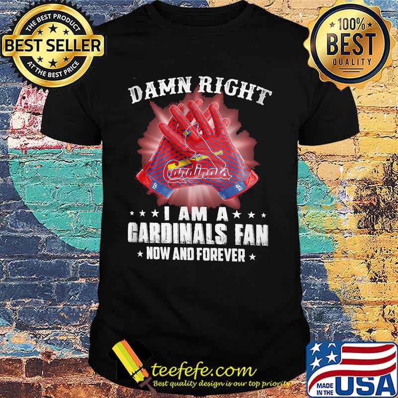 Damn Right I Am An Cardinals Fan Now And Forever St. Louis Cardinals Shirt Damn Right I Am An Cardinals Fan Now And Forever St. Louis Cardinals Shirt