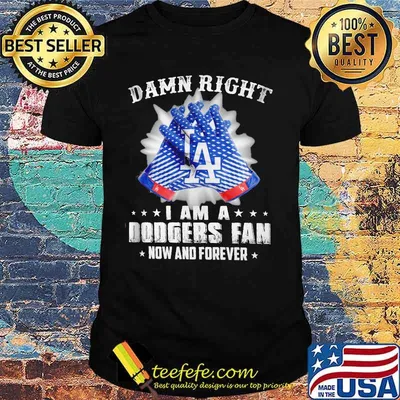 Damn Right I Am An Dodgers Fan Now And Forever La Los Angeles Dodgers Shirt