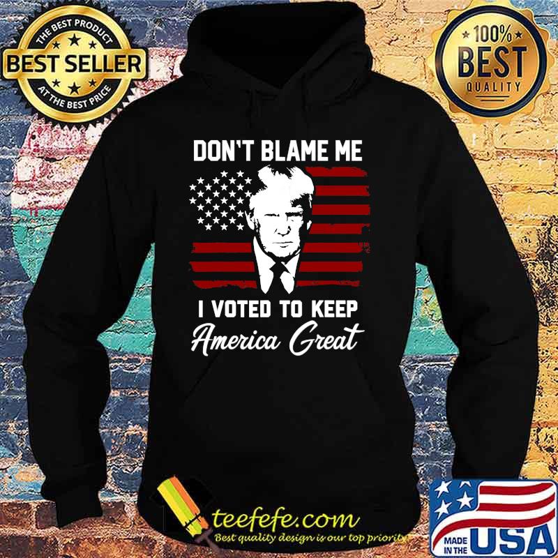 Don't Blame Me I Voted To Keep America Great American Flag Pro Trump Shirt Hoodie Don't Blame Me I Voted To Keep America Great American Flag Pro Trump Shirt Hoodie