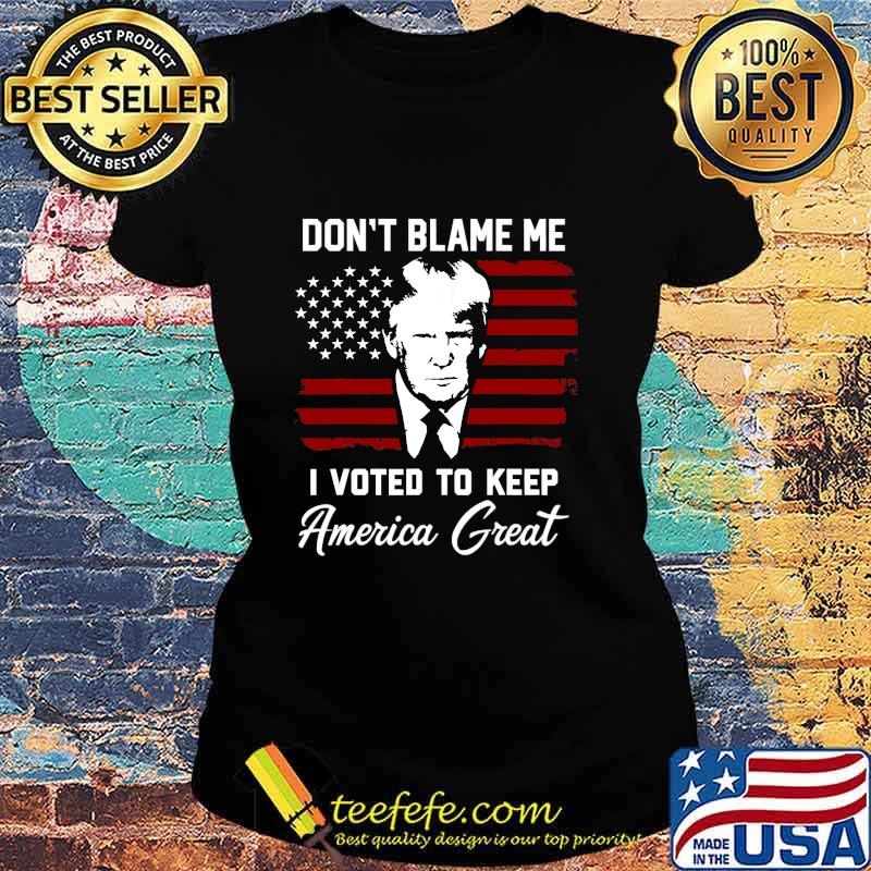 Don't Blame Me I Voted To Keep America Great American Flag Pro Trump Shirt Ladies tee Don't Blame Me I Voted To Keep America Great American Flag Pro Trump Shirt Ladies tee
