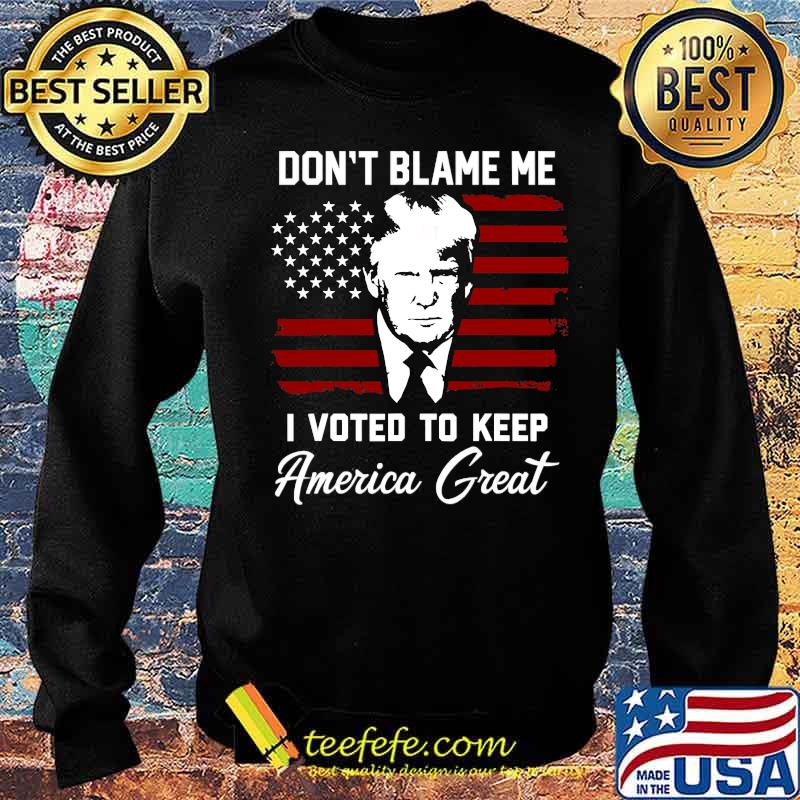 Don't Blame Me I Voted To Keep America Great American Flag Pro Trump Shirt Sweater Don't Blame Me I Voted To Keep America Great American Flag Pro Trump Shirt Sweater