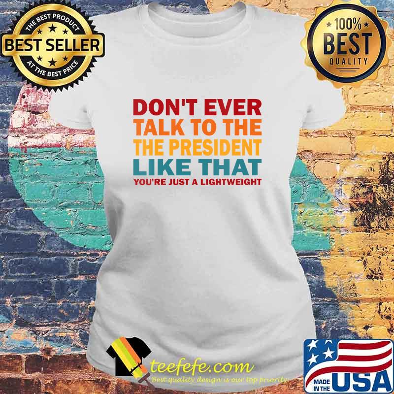 Don't Ever Talk To The President Like That You're Just Lightweight Election Shirt Laides tee Don't Ever Talk To The President Like That You're Just Lightweight Election Shirt Laides tee