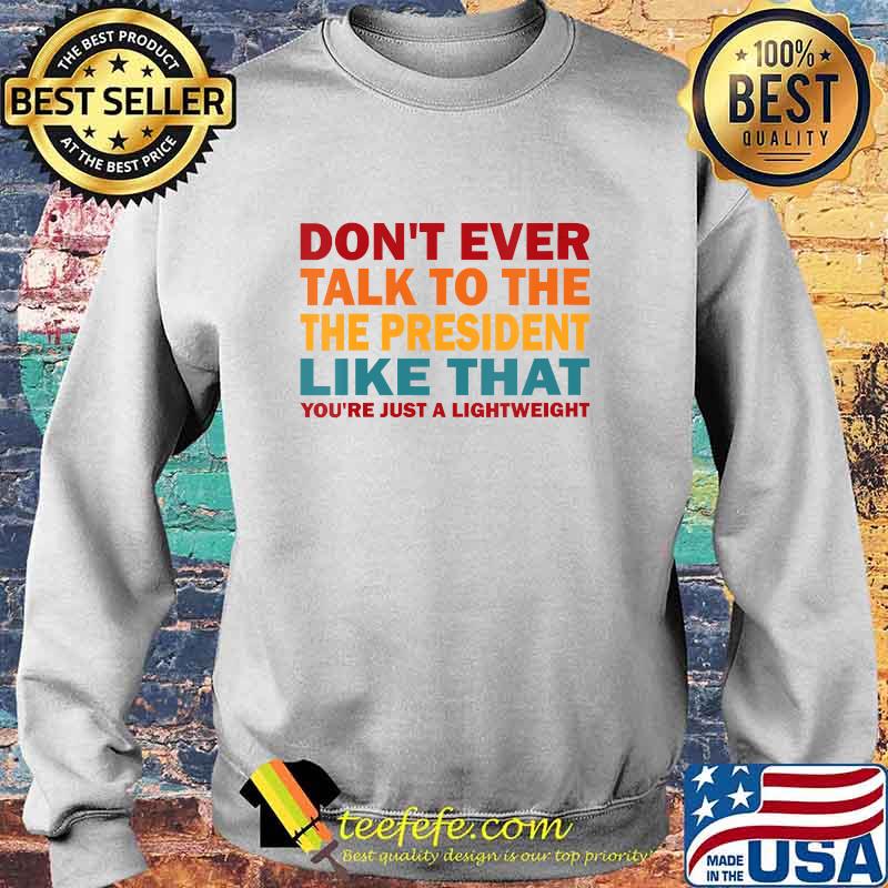 Don't Ever Talk To The President Like That You're Just Lightweight Election Shirt Sweater Don't Ever Talk To The President Like That You're Just Lightweight Election Shirt Sweater