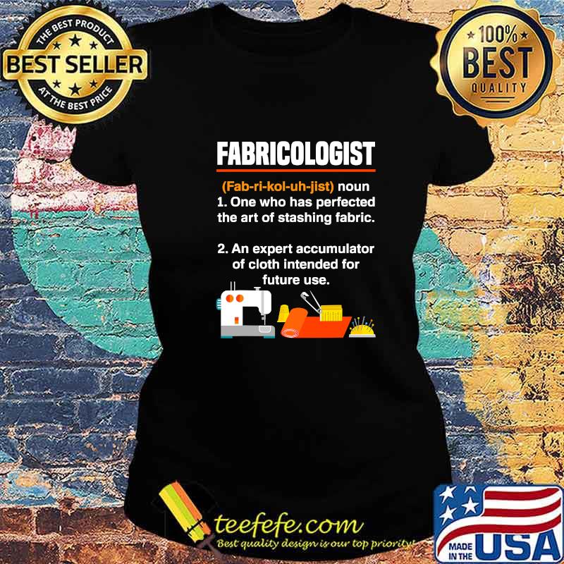 Fabricologist Definition One Who Has Perfected The Art Of Stashing Fabric Knitter Quilter Quilting Sewer Shirt Ladies tee Fabricologist Definition One Who Has Perfected The Art Of Stashing Fabric Knitter Quilter Quilting Sewer Shirt Ladies tee