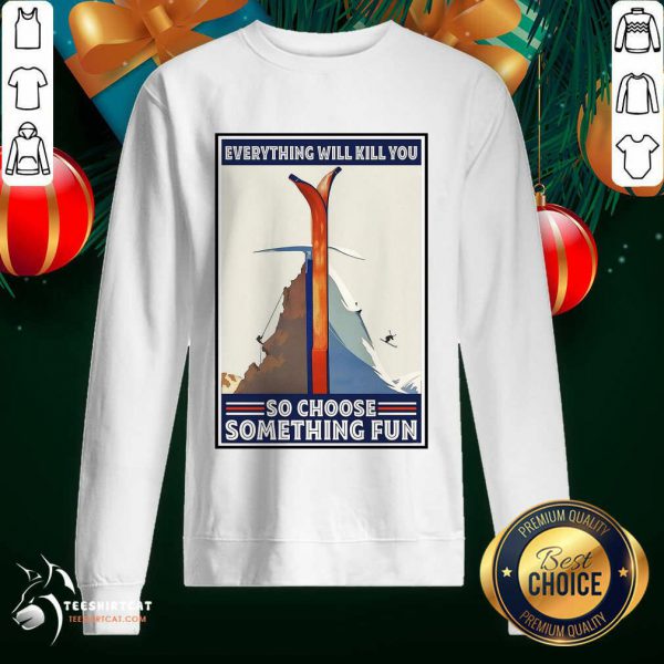 funny-climbing-skiing-everything-will-kill-you-so-choose-something-fun-sweatshirt-600x600-1.jpg