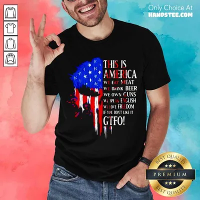 Funny This Is America We Eat Meat We Drink Beer We Own Guns We Speak English We Love Freedom If You Dont Like It Gtfo Shirt
