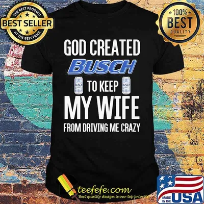 God Created Busch To Keep My Wife From Driving Me Crazy Beer Shirt