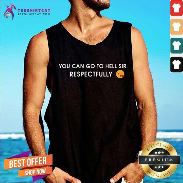 good-you-can-go-to-hell-sir-respectfully-tank-top-600x600-1.jpg