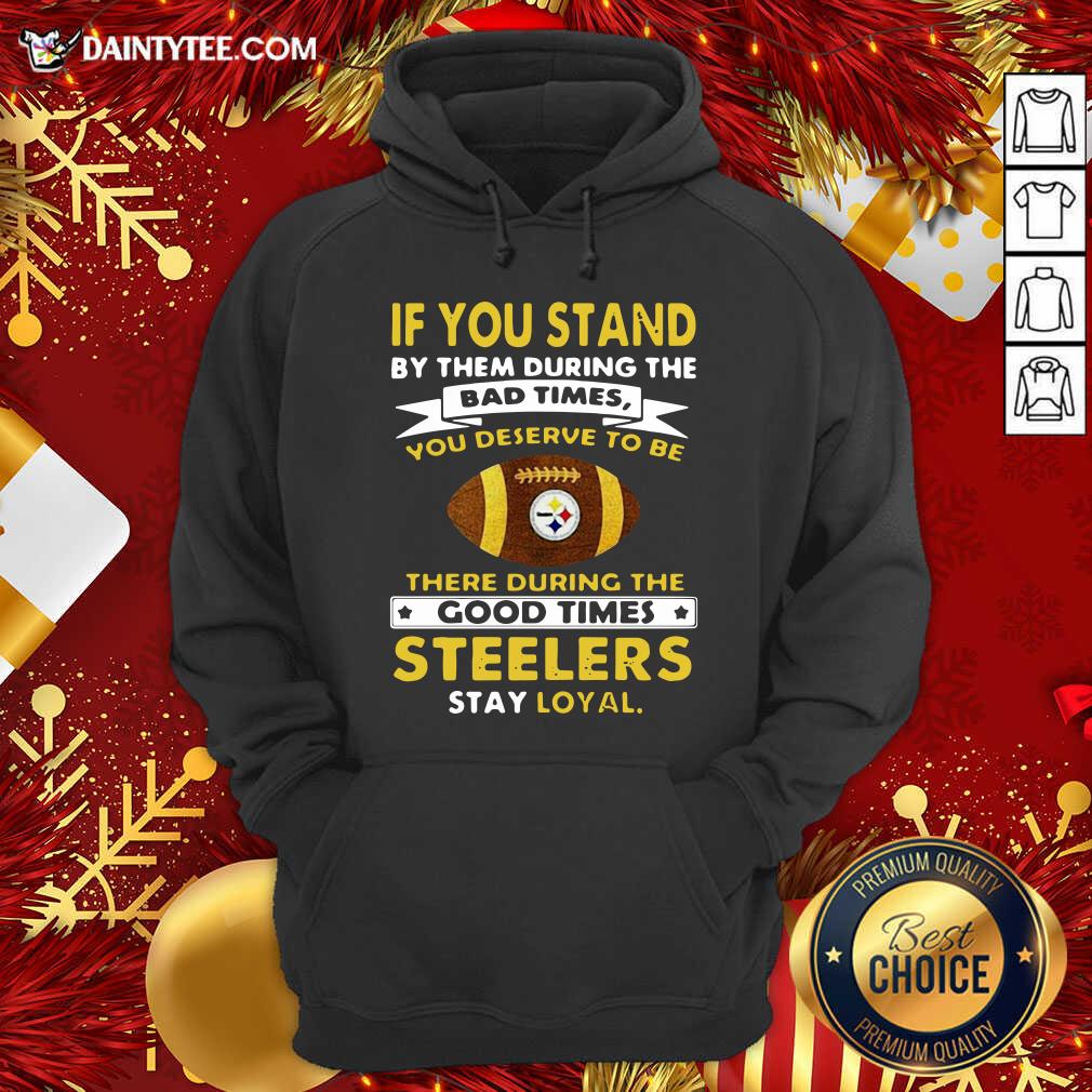 hot-if-you-stand-by-them-during-the-bad-times-you-deserve-to-be-there-during-the-good-times-pittsburgh-steelers-stay-loyal-hoodie.jpg