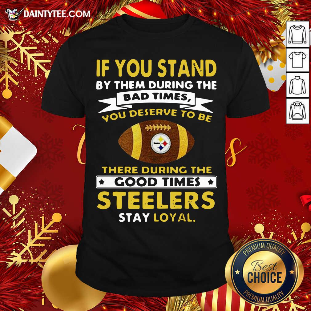 hot-if-you-stand-by-them-during-the-bad-times-you-deserve-to-be-there-during-the-good-times-pittsburgh-steelers-stay-loyal-shirt.jpg