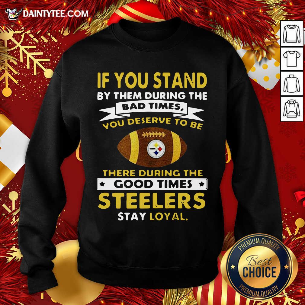 hot-if-you-stand-by-them-during-the-bad-times-you-deserve-to-be-there-during-the-good-times-pittsburgh-steelers-stay-loyal-sweatshirt.jpg