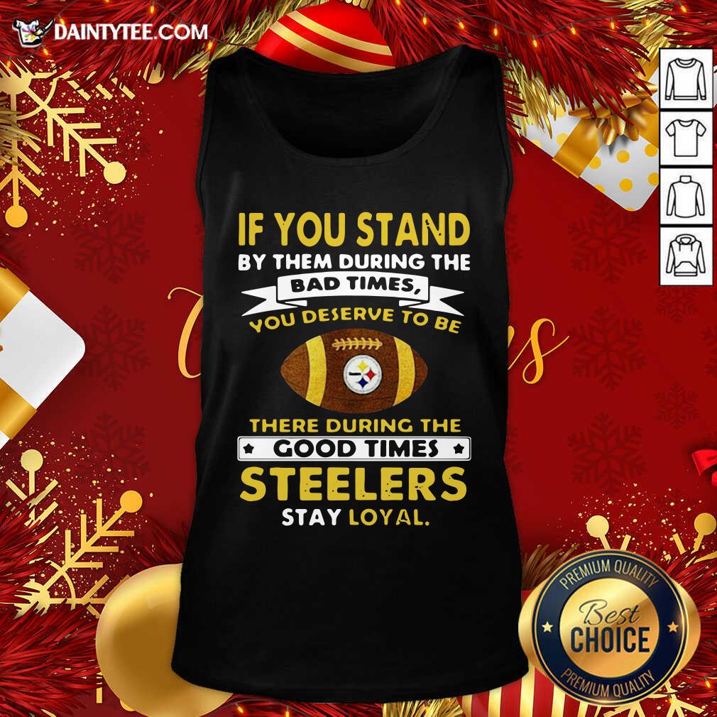 hot-if-you-stand-by-them-during-the-bad-times-you-deserve-to-be-there-during-the-good-times-pittsburgh-steelers-stay-loyal-tank-top.jpg