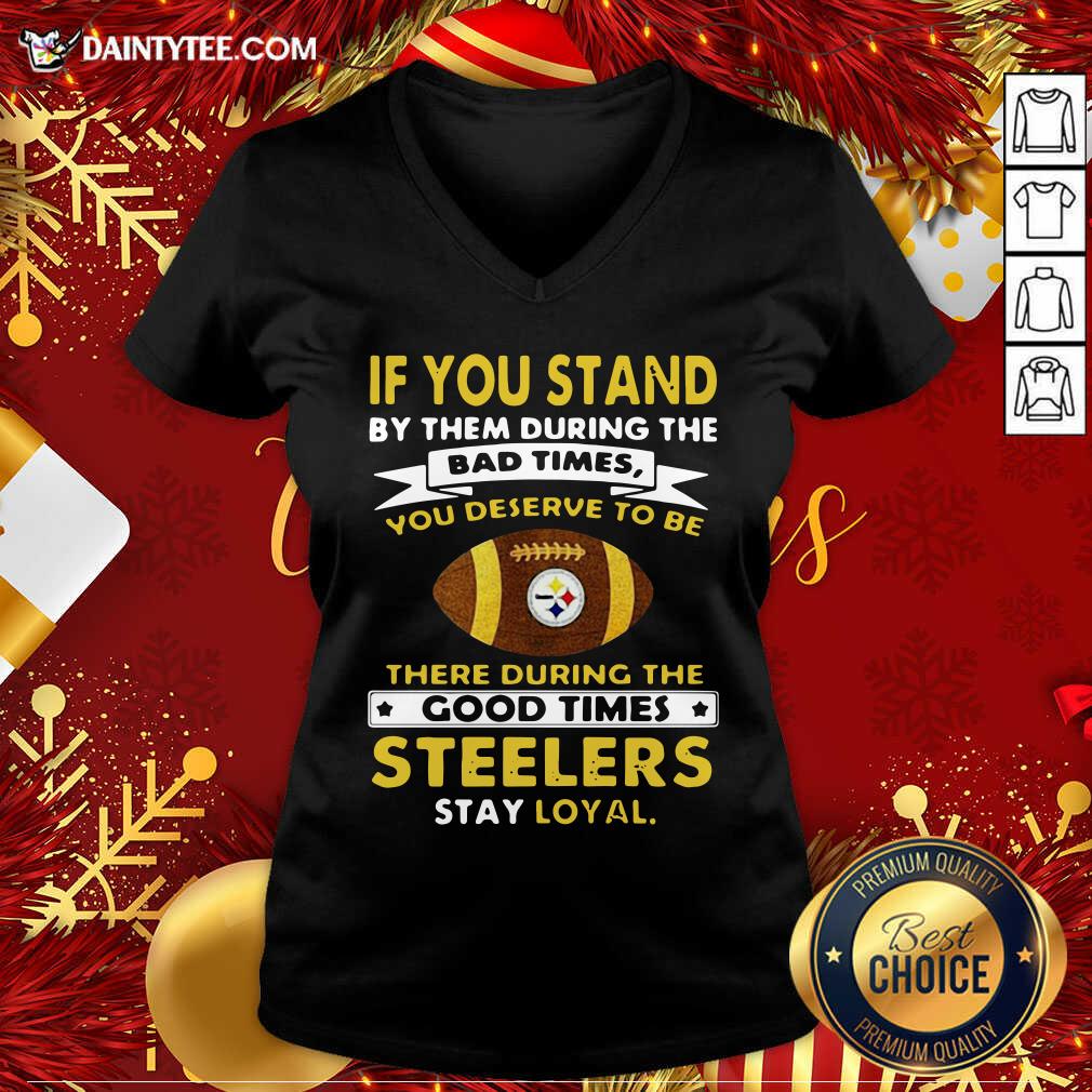 hot-if-you-stand-by-them-during-the-bad-times-you-deserve-to-be-there-during-the-good-times-pittsburgh-steelers-stay-loyal-v-neck.jpg