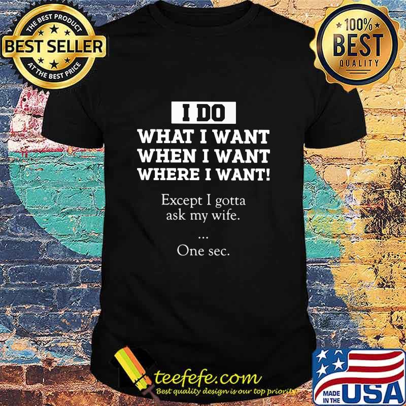 I Do What I Want Except I Gotta Ask My Wife One Sec Quote Shirt