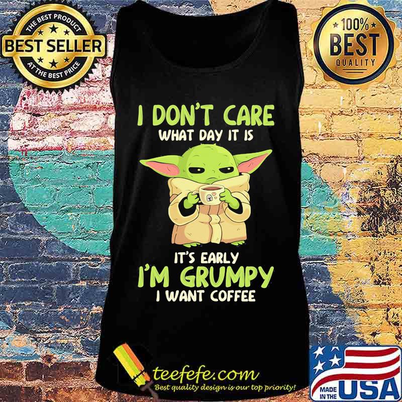 I Don't Care What Day It Is It’s Early I’m Grumpy I Want Coffee Yoda Star Wars Shirt Tank top I Don't Care What Day It Is It’s Early I’m Grumpy I Want Coffee Yoda Star Wars Shirt Tank top