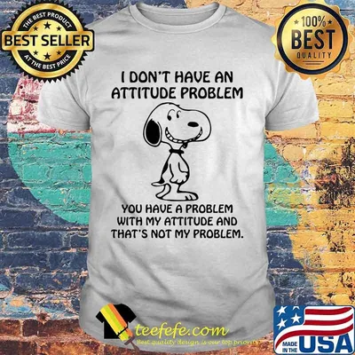 I Don't Have An Attitude Problem You Have A Problem With My Attitude Snoopy Shirt